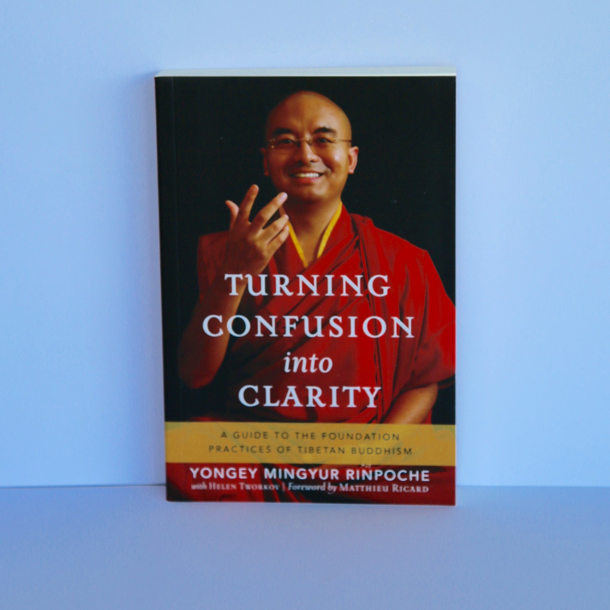 Turning Confusion into Clarity - A Guide to the Foundation Practices of Tibetan Buddhism by Yongey Mingyur Rinpoche with Helen Tworkov